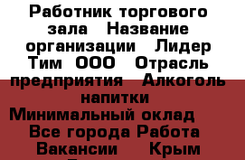 Работник торгового зала › Название организации ­ Лидер Тим, ООО › Отрасль предприятия ­ Алкоголь, напитки › Минимальный оклад ­ 1 - Все города Работа » Вакансии   . Крым,Бахчисарай